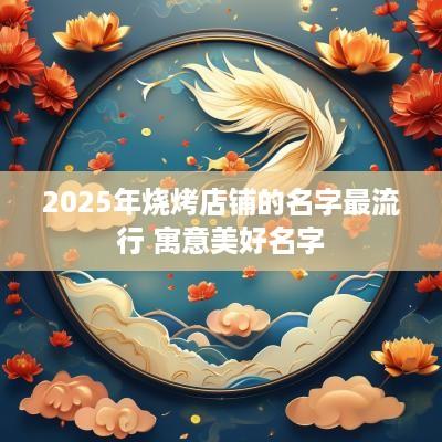 2025年烧烤店铺的名字最流行 寓意美好名字