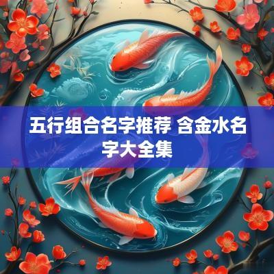 五行组合名字推荐 含金水名字大全集