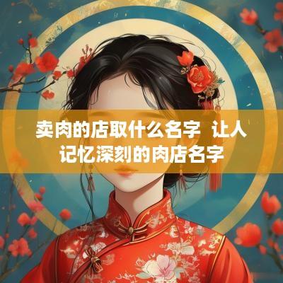 卖肉的店取什么名字  让人记忆深刻的肉店名字