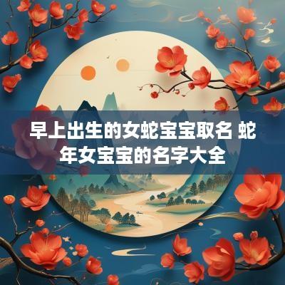 早上出生的女蛇宝宝取名 蛇年女宝宝的名字大全