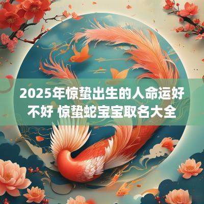 2025年惊蛰出生的人命运好不好 惊蛰蛇宝宝取名大全