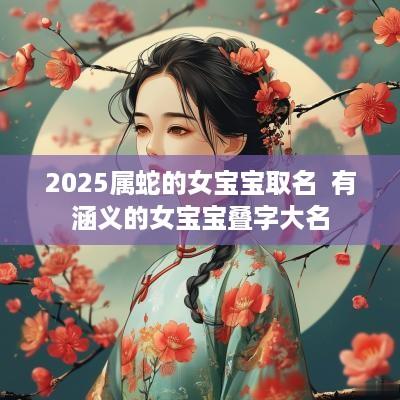 2025属蛇的女宝宝取名  有涵义的女宝宝叠字大名