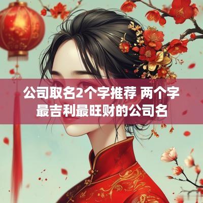 公司取名2个字推荐 两个字最吉利最旺财的公司名