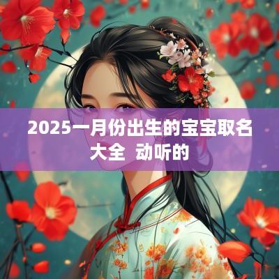 2025一月份出生的宝宝取名大全  动听的
