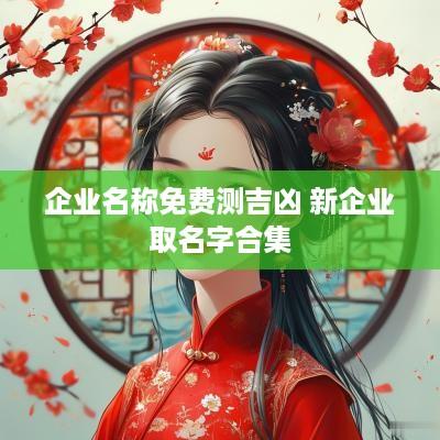 企业名称免费测吉凶 新企业取名字合集