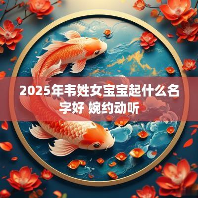 2025年韦姓女宝宝起什么名字好 婉约动听