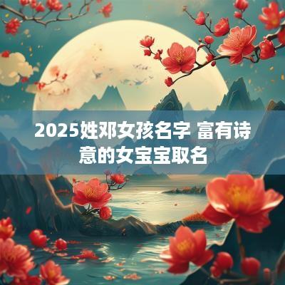 2025姓邓女孩名字 富有诗意的女宝宝取名