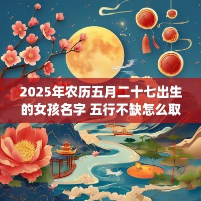 2025年农历五月二十七出生的女孩名字 五行不缺怎么取名
