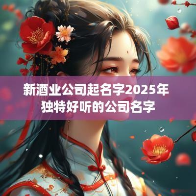 新酒业公司起名字2025年 独特好听的公司名字