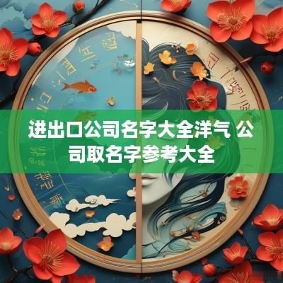 进出口公司名字大全洋气 公司取名字参考大全