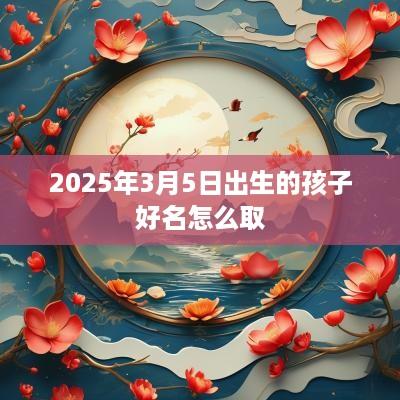 2025年3月5日出生的孩子好名怎么取