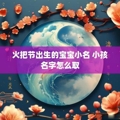 火把节出生的宝宝小名 小孩名字怎么取