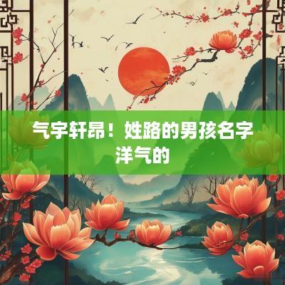 气宇轩昂！姓路的男孩名字洋气的