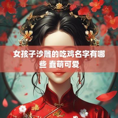 女孩子沙雕的吃鸡名字有哪些 蠢萌可爱