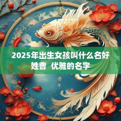 2025年出生女孩叫什么名好姓曹  优雅的名字