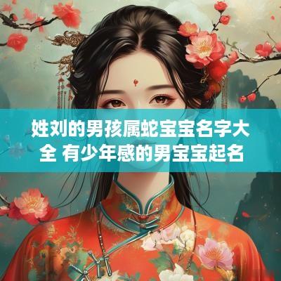 姓刘的男孩属蛇宝宝名字大全 有少年感的男宝宝起名