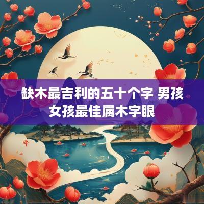 缺木最吉利的五十个字 男孩女孩最佳属木字眼