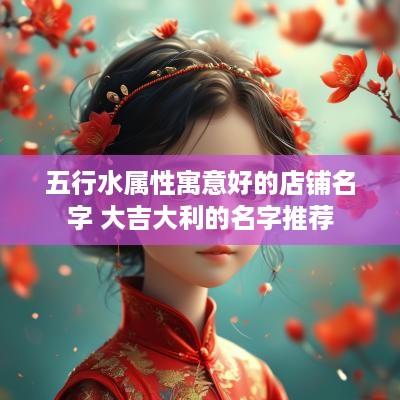 五行水属性寓意好的店铺名字 大吉大利的名字推荐