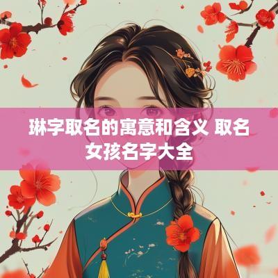 琳字取名的寓意和含义 取名女孩名字大全
