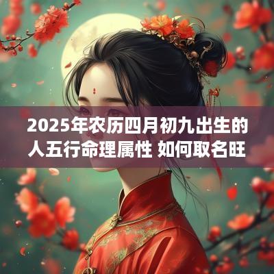 2025年农历四月初九出生的人五行命理属性 如何取名旺运