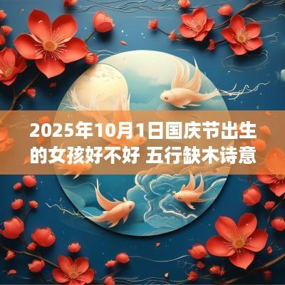 2025年10月1日国庆节出生的女孩好不好 五行缺木诗意取名