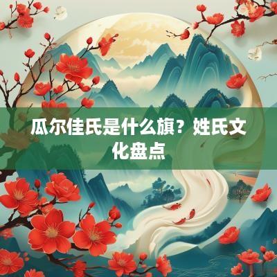 瓜尔佳氏是什么旗？姓氏文化盘点