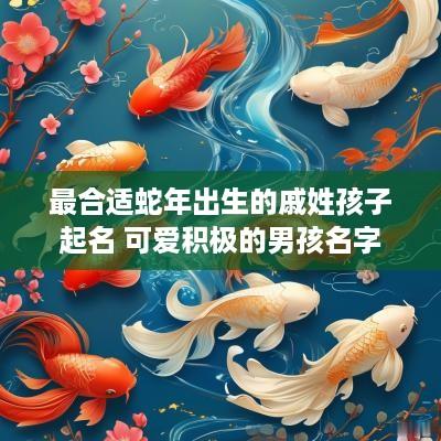 最合适蛇年出生的戚姓孩子起名 可爱积极的男孩名字
