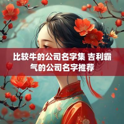 比较牛的公司名字集 吉利霸气的公司名字推荐