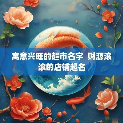 寓意兴旺的超市名字  财源滚滚的店铺起名