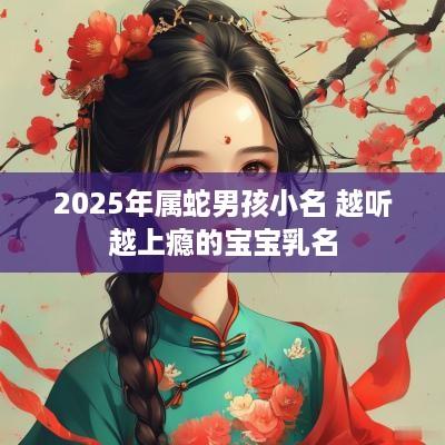 2025年属蛇男孩小名 越听越上瘾的宝宝乳名