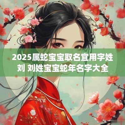 2025属蛇宝宝取名宜用字姓刘 刘姓宝宝蛇年名字大全