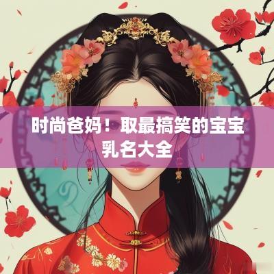 时尚爸妈!取最搞笑的宝宝乳名大全 时尚爸妈!取最搞笑的宝宝乳名大全