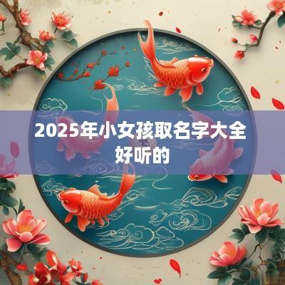2025年小女孩取名字大全 好听的