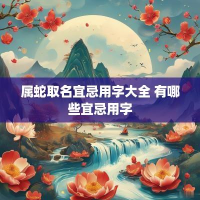 属蛇取名宜忌用字大全 有哪些宜忌用字
