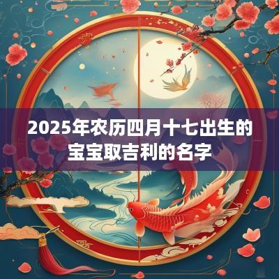 2025年农历四月十七出生的宝宝取吉利的名字