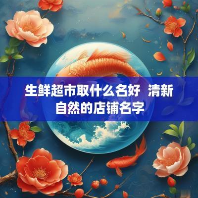 生鲜超市取什么名好  清新自然的店铺名字
