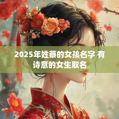 2025年姓蔡的女孩名字 有诗意的女生取名