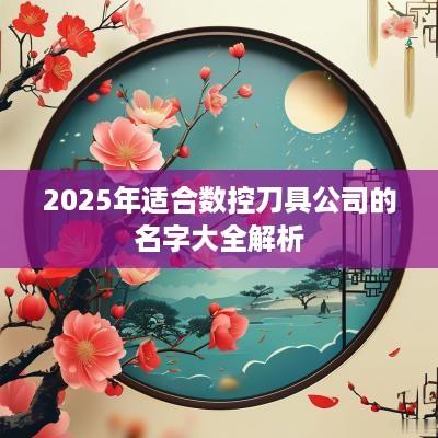 2025年适合数控刀具公司的名字大全解析