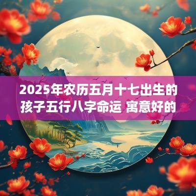 2025年农历五月十七出生的孩子五行八字命运 寓意好的名字