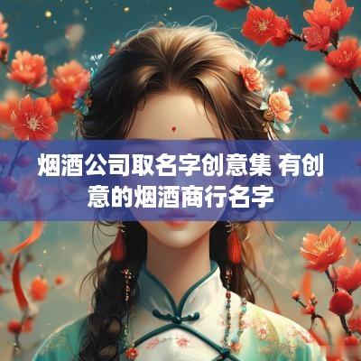 烟酒公司取名字创意集 有创意的烟酒商行名字