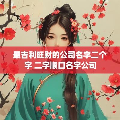 最吉利旺财的公司名字二个字 二字顺口名字公司