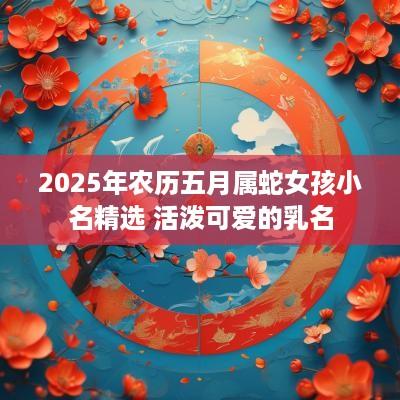 2025年农历五月属蛇女孩小名精选 活泼可爱的乳名