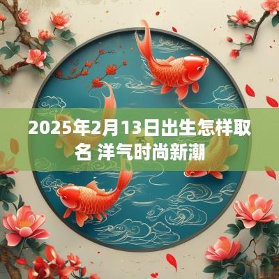 2025年2月13日出生怎样取名 洋气时尚新潮