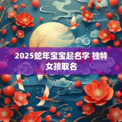 2025蛇年宝宝起名字 独特女孩取名