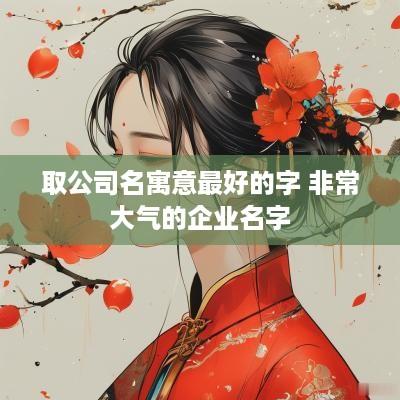 取公司名寓意最好的字 非常大气的企业名字