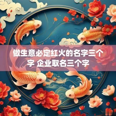 做生意必定红火的名字三个字 企业取名三个字