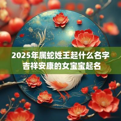 2025年属蛇姓王起什么名字 吉祥安康的女宝宝起名