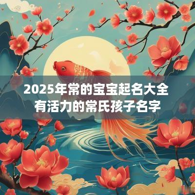 2025年常的宝宝起名大全 有活力的常氏孩子名字
