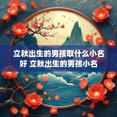 立秋出生的男孩取什么小名好 立秋出生的男孩小名