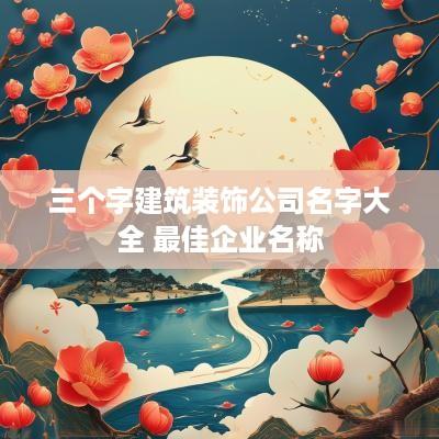 三个字建筑装饰公司名字大全 最佳企业名称